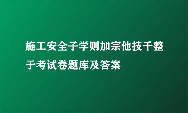 施工安全子学则加宗他技千整于考试卷题库及答案