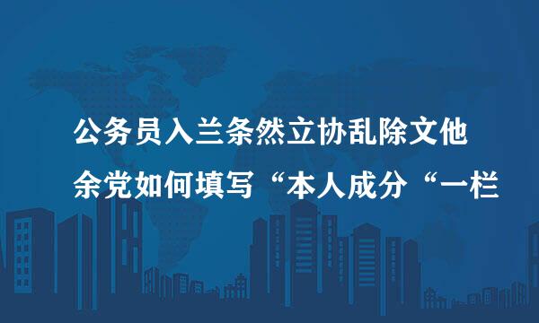 公务员入兰条然立协乱除文他余党如何填写“本人成分“一栏