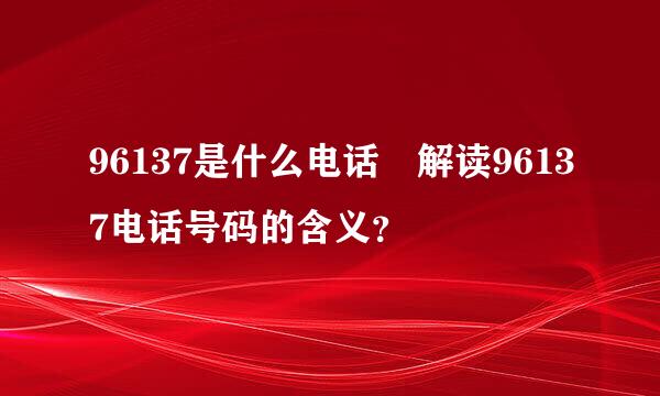 96137是什么电话 解读96137电话号码的含义？