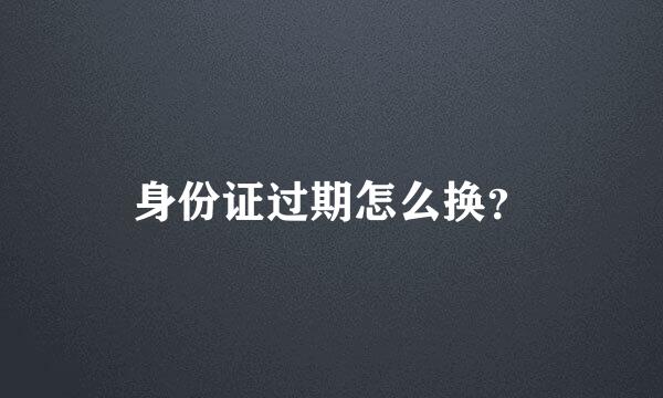 身份证过期怎么换？