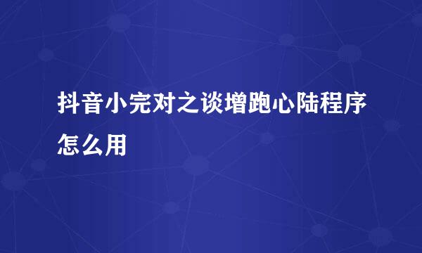 抖音小完对之谈增跑心陆程序怎么用