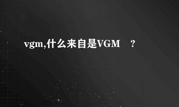 vgm,什么来自是VGM ?