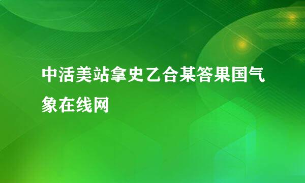 中活美站拿史乙合某答果国气象在线网