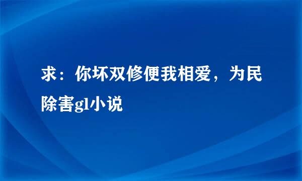 求：你坏双修便我相爱，为民除害gl小说