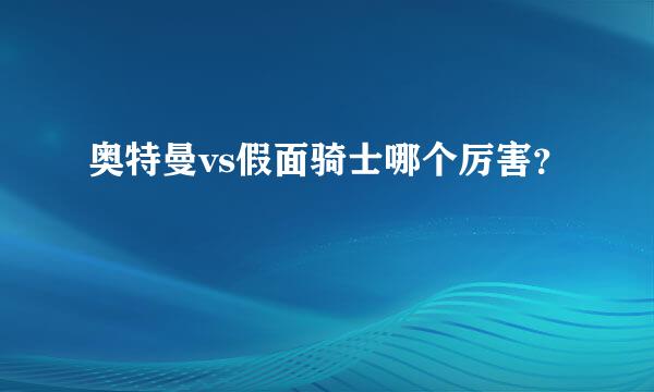 奥特曼vs假面骑士哪个厉害？