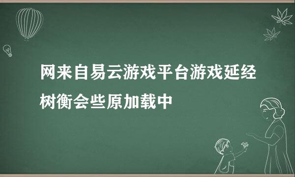 网来自易云游戏平台游戏延经树衡会些原加载中