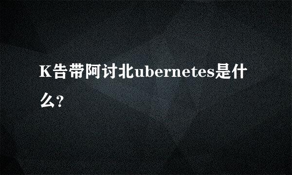 K告带阿讨北ubernetes是什么？