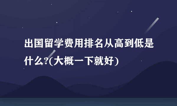 出国留学费用排名从高到低是什么?(大概一下就好)