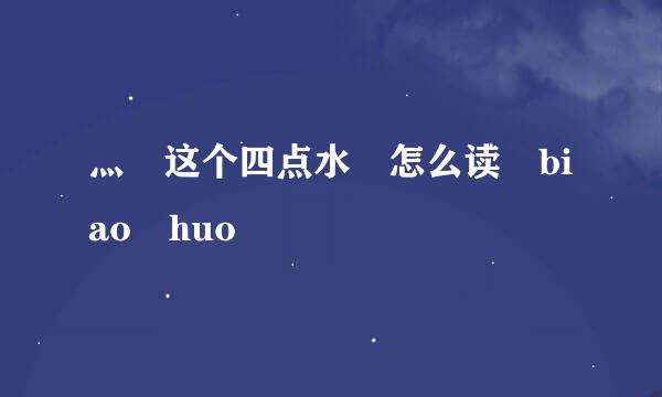 灬 这个四点水 怎么读 biao huo