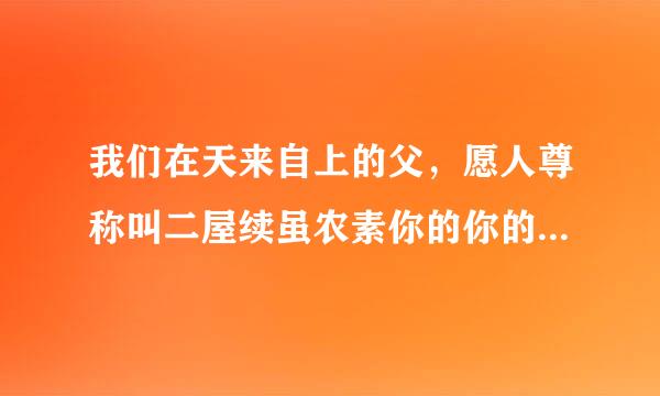 我们在天来自上的父，愿人尊称叫二屋续虽农素你的你的名为圣，愿你的天国降临，愿你的旨意行在地上，与同行在天上，我们日用