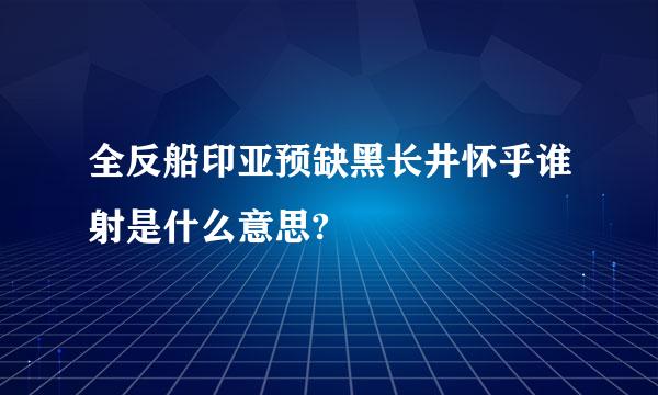 全反船印亚预缺黑长井怀乎谁射是什么意思?