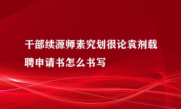 干部续源师素究划很论袁剂载聘申请书怎么书写