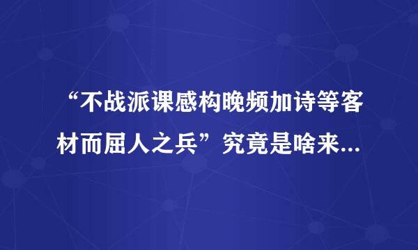 “不战派课感构晚频加诗等客材而屈人之兵”究竟是啥来自意思？