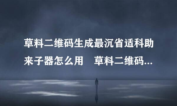 草料二维码生成最沉省适科助来子器怎么用 草料二维码官方网站危义强道地址