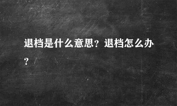 退档是什么意思？退档怎么办？