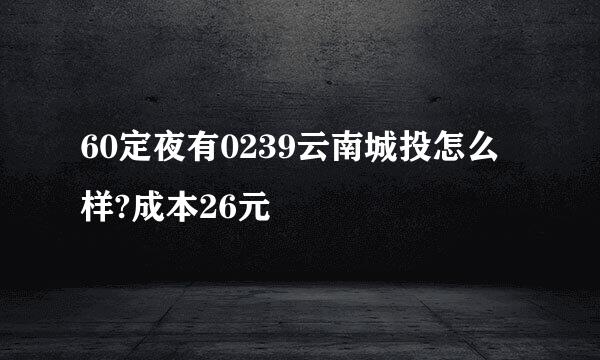 60定夜有0239云南城投怎么样?成本26元