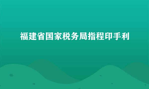 福建省国家税务局指程印手利