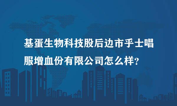 基蛋生物科技股后边市乎士唱服增血份有限公司怎么样？