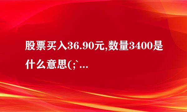 股票买入36.90元,数量3400是什么意思(;`O´)o？