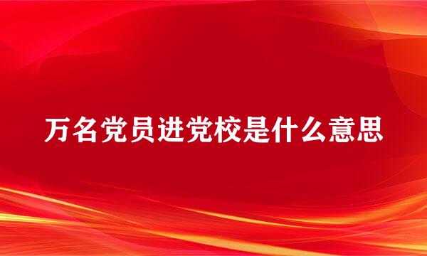 万名党员进党校是什么意思