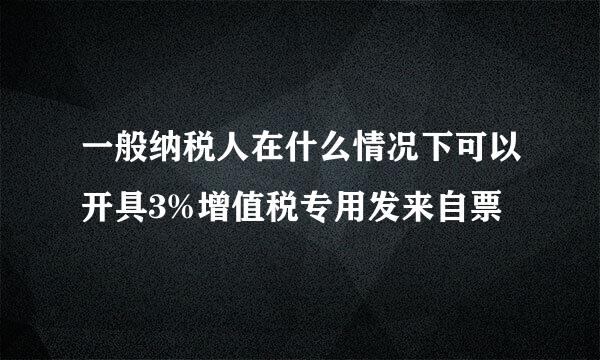 一般纳税人在什么情况下可以开具3%增值税专用发来自票