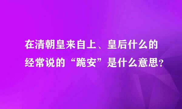 在清朝皇来自上、皇后什么的经常说的“跪安”是什么意思？