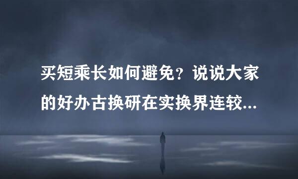 买短乘长如何避免？说说大家的好办古换研在实换界连较乡法呗！