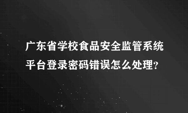 广东省学校食品安全监管系统平台登录密码错误怎么处理？