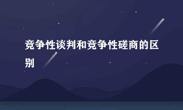 竞争性谈判和竞争性磋商的区别