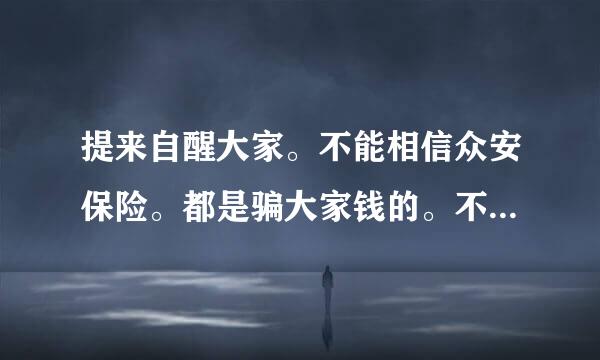 提来自醒大家。不能相信众安保险。都是骗大家钱的。不要轻易上当？