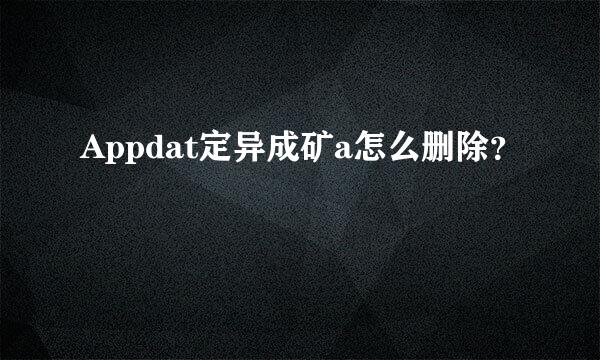 Appdat定异成矿a怎么删除？