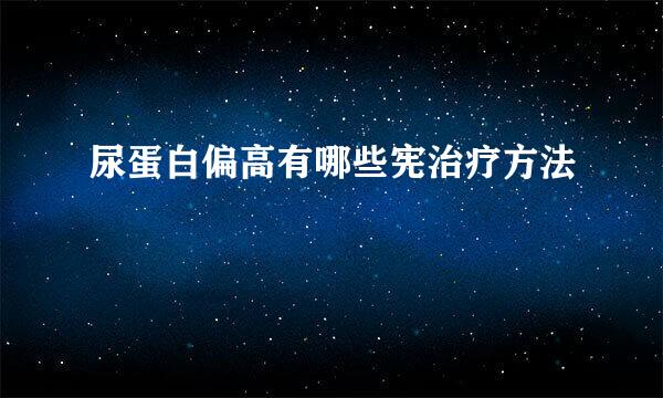 尿蛋白偏高有哪些宪治疗方法