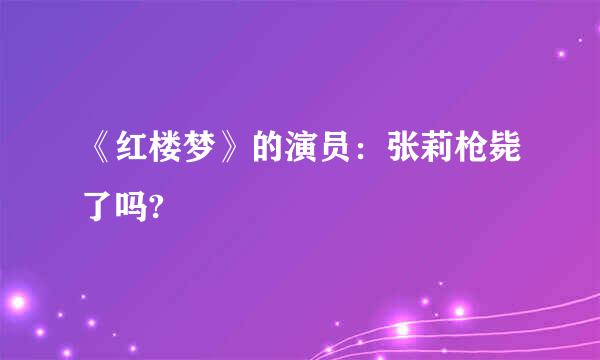 《红楼梦》的演员：张莉枪毙了吗?