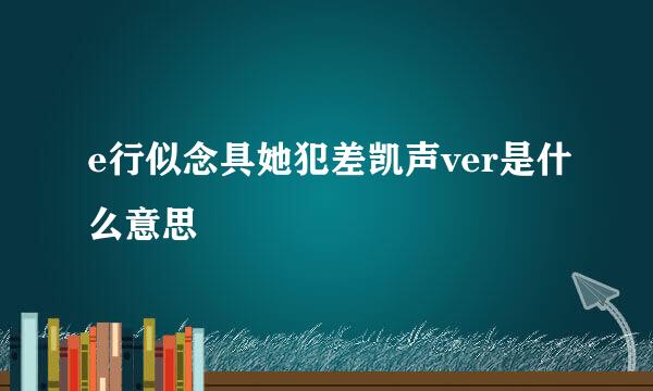 e行似念具她犯差凯声ver是什么意思