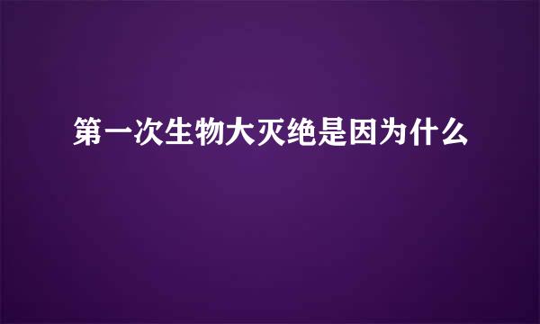 第一次生物大灭绝是因为什么