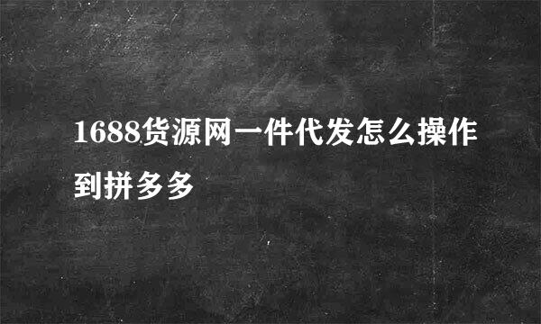 1688货源网一件代发怎么操作到拼多多