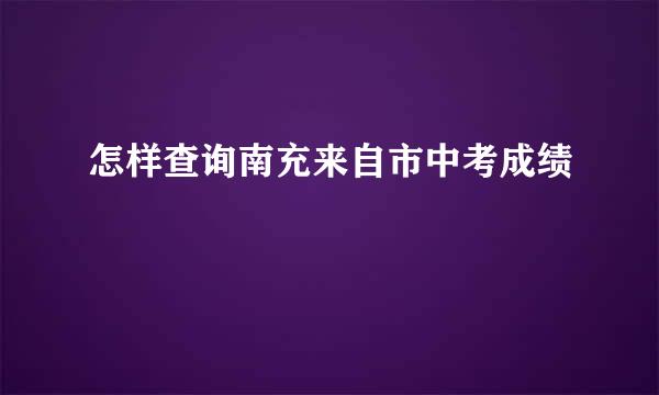 怎样查询南充来自市中考成绩