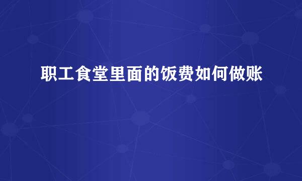 职工食堂里面的饭费如何做账