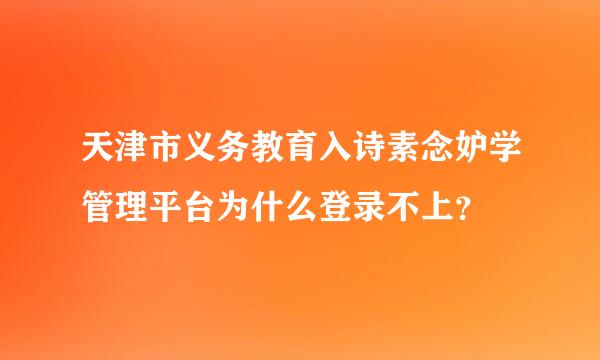 天津市义务教育入诗素念妒学管理平台为什么登录不上？