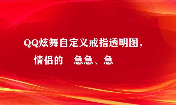 QQ炫舞自定义戒指透明图， 情侣的 急急、急