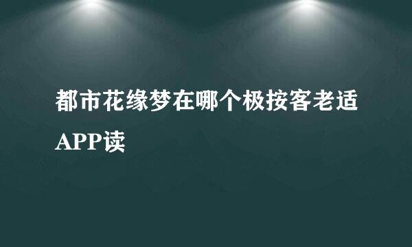 都市花缘梦在哪个极按客老适APP读