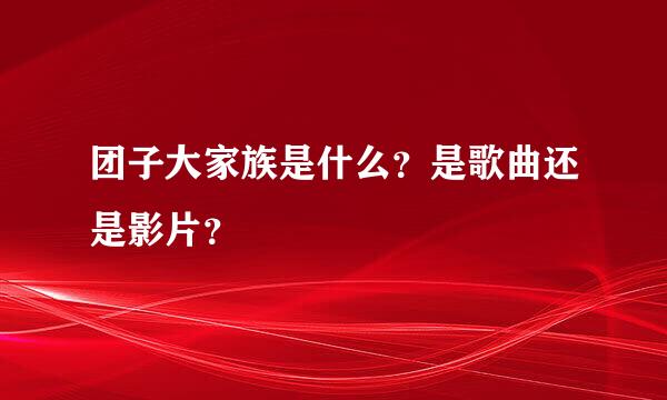 团子大家族是什么？是歌曲还是影片？