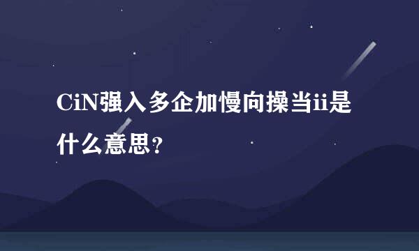 CiN强入多企加慢向操当ii是什么意思？