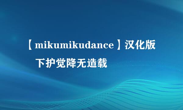 【mikumikudance】汉化版 下护觉降无造载