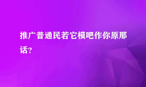 推广普通民若它模吧作你原那话？