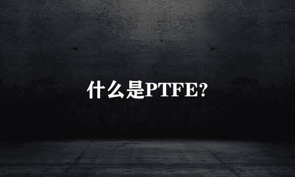 什么是PTFE?