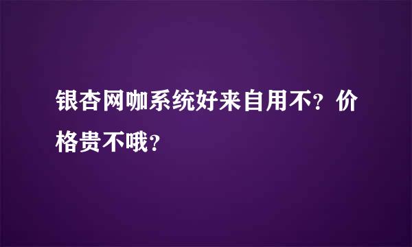 银杏网咖系统好来自用不？价格贵不哦？