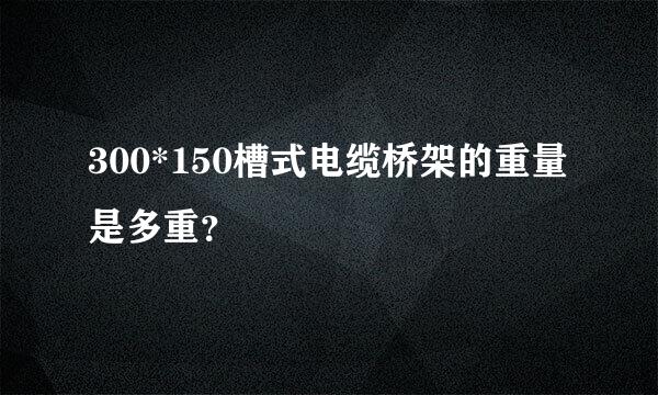 300*150槽式电缆桥架的重量是多重？