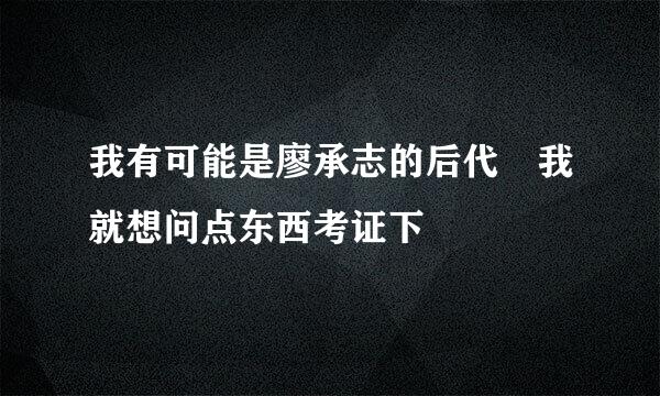 我有可能是廖承志的后代 我就想问点东西考证下