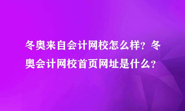 冬奥来自会计网校怎么样？冬奥会计网校首页网址是什么？